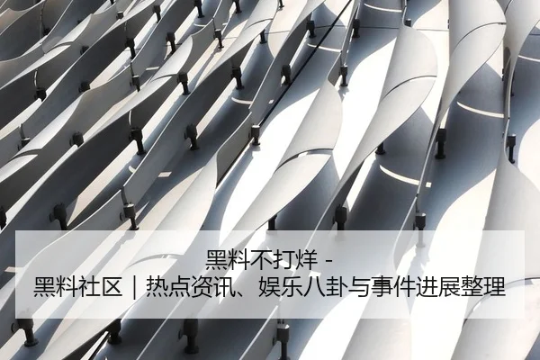 黑料不打烊 - 黑料社区｜热点资讯、娱乐八卦与事件进展整理 - 51cg1